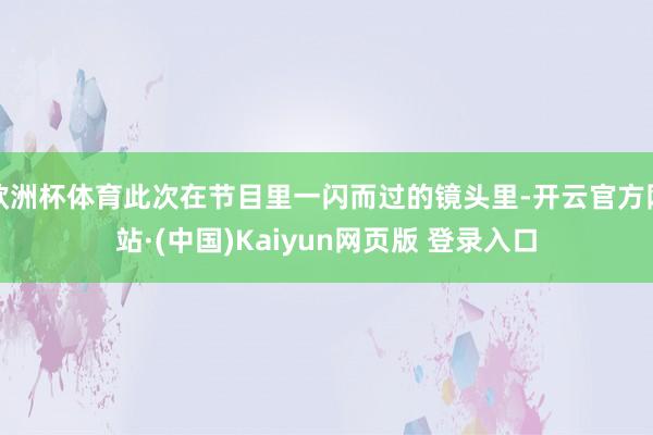 欧洲杯体育此次在节目里一闪而过的镜头里-开云官方网站·(中国)Kaiyun网页版 登录入口