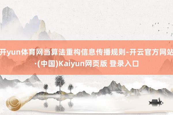 开yun体育网当算法重构信息传播规则-开云官方网站·(中国)Kaiyun网页版 登录入口