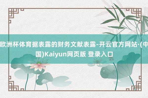 欧洲杯体育据表露的财务文献表露-开云官方网站·(中国)Kaiyun网页版 登录入口