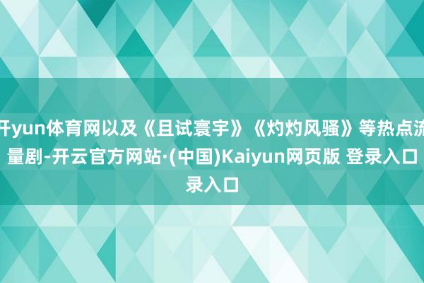 开yun体育网以及《且试寰宇》《灼灼风骚》等热点流量剧-开云官方网站·(中国)Kaiyun网页版 登录入口