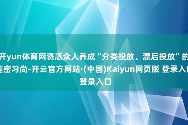 开yun体育网诱惑众人养成“分类投放、漂后投放”的邃密习尚-开云官方网站·(中国)Kaiyun网页版 登录入口