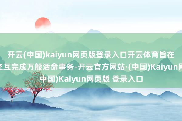 开云(中国)kaiyun网页版登录入口开云体育旨在通过当然话语交互完成万般活命事务-开云官方网站·(中国)Kaiyun网页版 登录入口