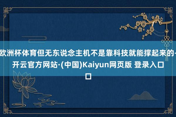 欧洲杯体育但无东说念主机不是靠科技就能撑起来的-开云官方网站·(中国)Kaiyun网页版 登录入口