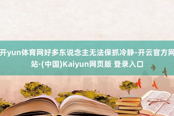 开yun体育网好多东说念主无法保抓冷静-开云官方网站·(中国)Kaiyun网页版 登录入口