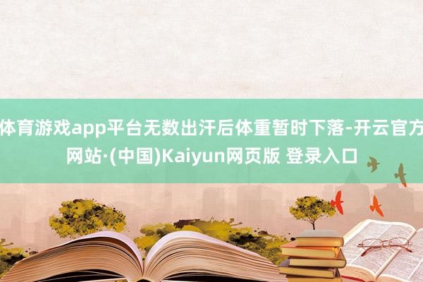 体育游戏app平台无数出汗后体重暂时下落-开云官方网站·(中国)Kaiyun网页版 登录入口