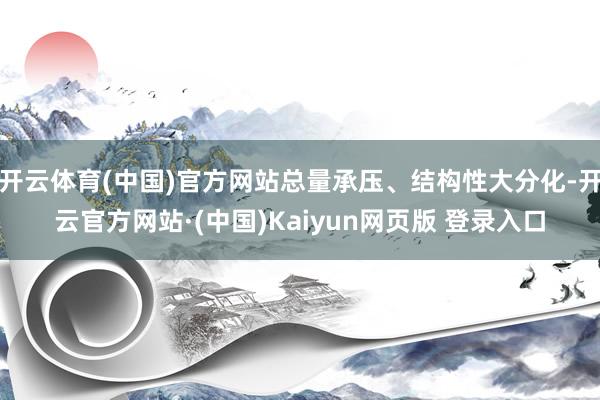 开云体育(中国)官方网站总量承压、结构性大分化-开云官方网站·(中国)Kaiyun网页版 登录入口