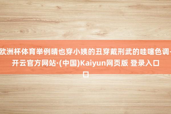 欧洲杯体育举例晴也穿小姨的丑穿戴刑武的哇噻色调-开云官方网站·(中国)Kaiyun网页版 登录入口