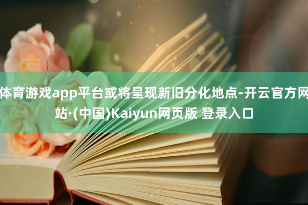 体育游戏app平台或将呈现新旧分化地点-开云官方网站·(中国)Kaiyun网页版 登录入口
