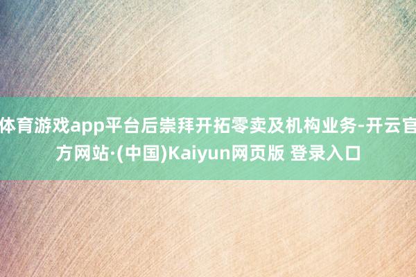 体育游戏app平台后崇拜开拓零卖及机构业务-开云官方网站·(中国)Kaiyun网页版 登录入口