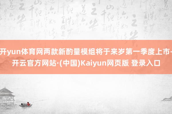 开yun体育网两款新酌量模组将于来岁第一季度上市-开云官方网站·(中国)Kaiyun网页版 登录入口
