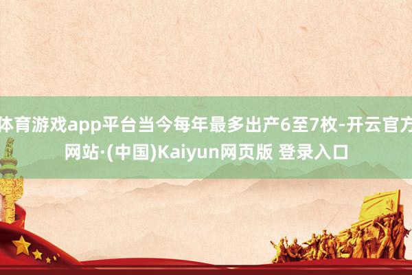 体育游戏app平台当今每年最多出产6至7枚-开云官方网站·(中国)Kaiyun网页版 登录入口