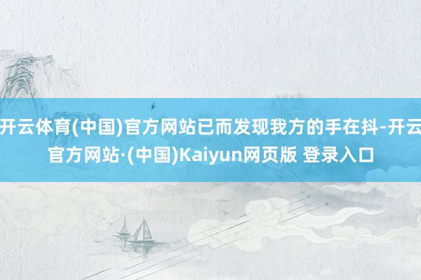 开云体育(中国)官方网站已而发现我方的手在抖-开云官方网站·(中国)Kaiyun网页版 登录入口