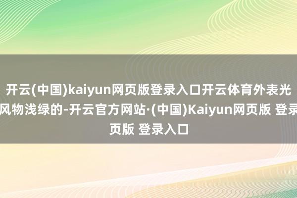 开云(中国)kaiyun网页版登录入口开云体育外表光滑、风物浅绿的-开云官方网站·(中国)Kaiyun网页版 登录入口