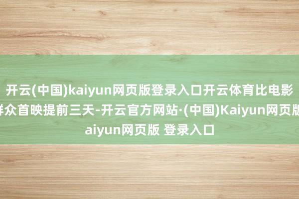 开云(中国)kaiyun网页版登录入口开云体育比电影7月31日群众首映提前三天-开云官方网站·(中国)Kaiyun网页版 登录入口