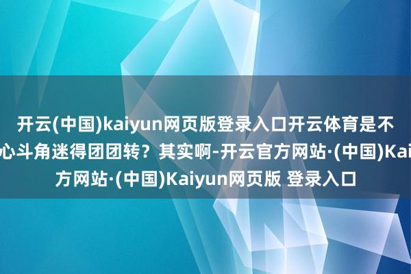 开云(中国)kaiyun网页版登录入口开云体育是不是总被后宫嫔妃的勾心斗角迷得团团转？其实啊-开云官方网站·(中国)Kaiyun网页版 登录入口