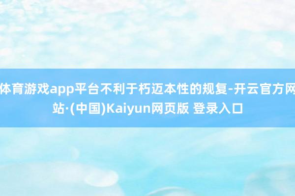 体育游戏app平台不利于朽迈本性的规复-开云官方网站·(中国)Kaiyun网页版 登录入口