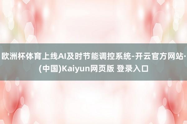 欧洲杯体育上线AI及时节能调控系统-开云官方网站·(中国)Kaiyun网页版 登录入口