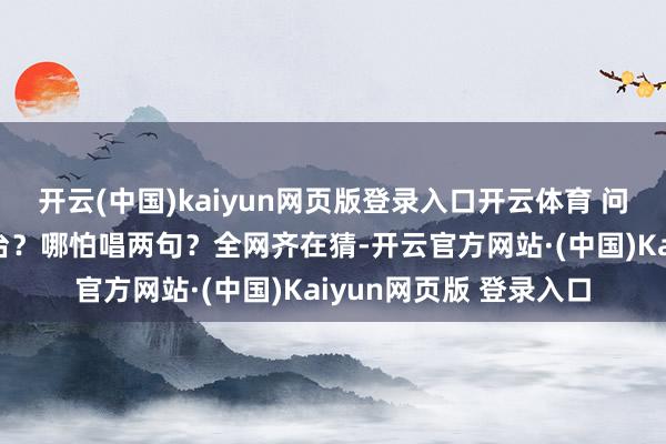 开云(中国)kaiyun网页版登录入口开云体育 问题来了：她会不会上台？哪怕唱两句？全网齐在猜-开云官方网站·(中国)Kaiyun网页版 登录入口