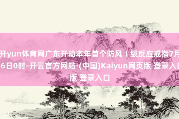 开yun体育网广东开动本年首个防风Ⅰ级反应戒指7月26日0时-开云官方网站·(中国)Kaiyun网页版 登录入口