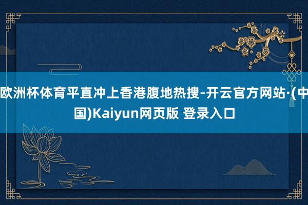欧洲杯体育平直冲上香港腹地热搜-开云官方网站·(中国)Kaiyun网页版 登录入口