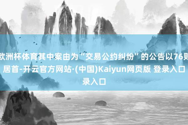 欧洲杯体育其中案由为“交易公约纠纷”的公告以76则居首-开云官方网站·(中国)Kaiyun网页版 登录入口