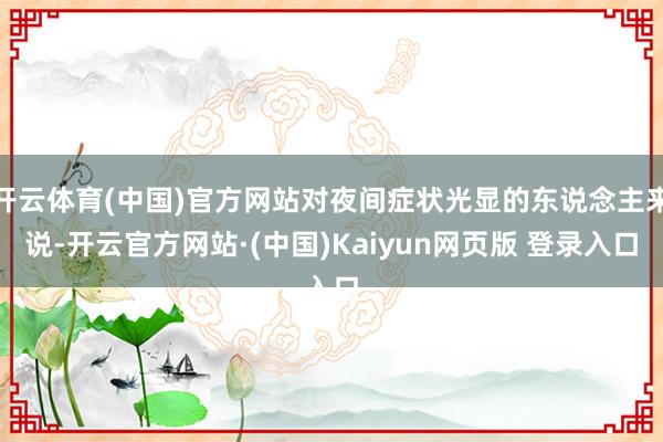 开云体育(中国)官方网站对夜间症状光显的东说念主来说-开云官方网站·(中国)Kaiyun网页版 登录入口