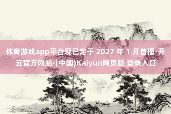体育游戏app平台现已定于 2027 年 1 月首播-开云官方网站·(中国)Kaiyun网页版 登录入口