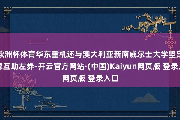 欧洲杯体育华东重机还与澳大利亚新南威尔士大学坚定计谋互助左券-开云官方网站·(中国)Kaiyun网页版 登录入口