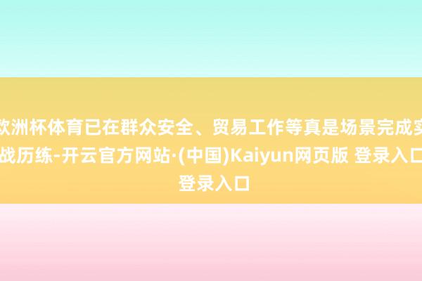 欧洲杯体育已在群众安全、贸易工作等真是场景完成实战历练-开云官方网站·(中国)Kaiyun网页版 登录入口
