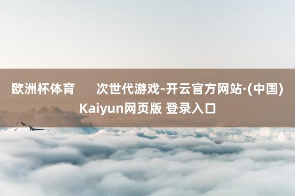 欧洲杯体育      次世代游戏-开云官方网站·(中国)Kaiyun网页版 登录入口