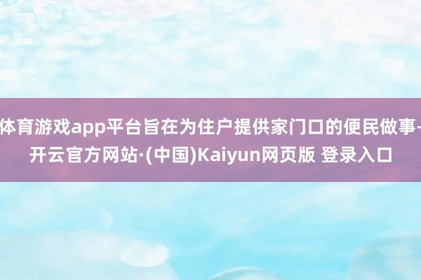 体育游戏app平台旨在为住户提供家门口的便民做事-开云官方网站·(中国)Kaiyun网页版 登录入口