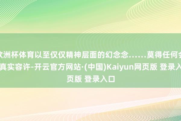欧洲杯体育以至仅仅精神层面的幻念念……莫得任何会成真实容许-开云官方网站·(中国)Kaiyun网页版 登录入口