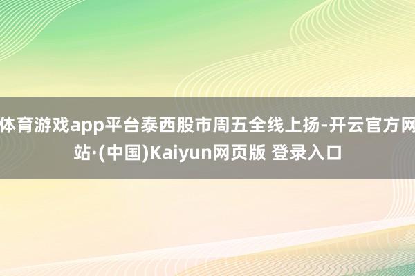 体育游戏app平台泰西股市周五全线上扬-开云官方网站·(中国)Kaiyun网页版 登录入口