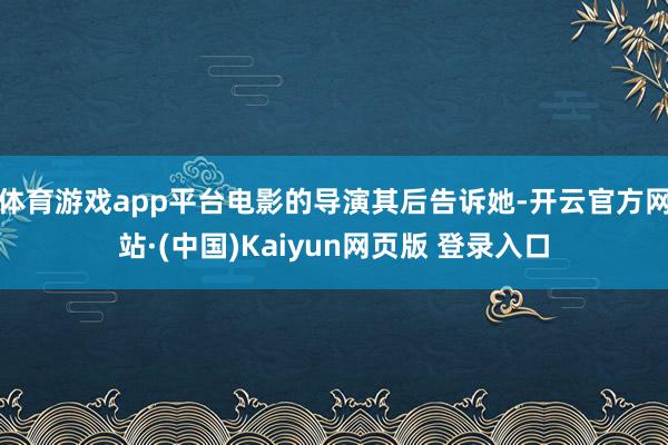 体育游戏app平台电影的导演其后告诉她-开云官方网站·(中国)Kaiyun网页版 登录入口