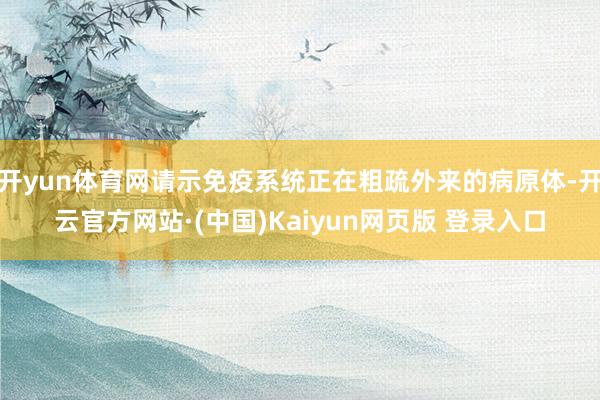 开yun体育网请示免疫系统正在粗疏外来的病原体-开云官方网站·(中国)Kaiyun网页版 登录入口