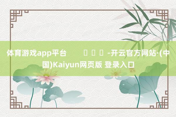 体育游戏app平台        			-开云官方网站·(中国)Kaiyun网页版 登录入口