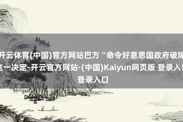 开云体育(中国)官方网站巴方“命令好意思国政府破除这一决定-开云官方网站·(中国)Kaiyun网页版 登录入口