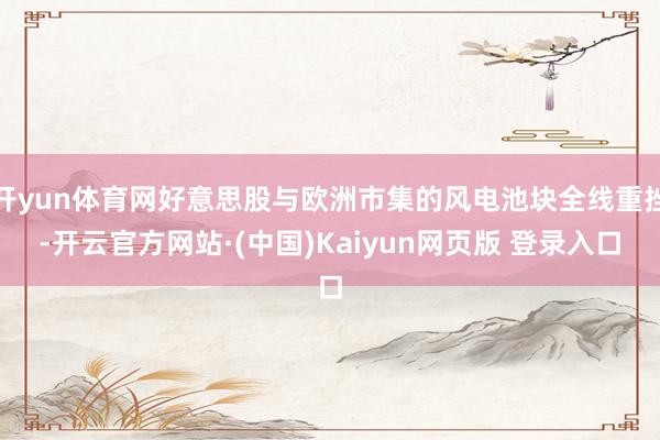 开yun体育网好意思股与欧洲市集的风电池块全线重挫-开云官方网站·(中国)Kaiyun网页版 登录入口