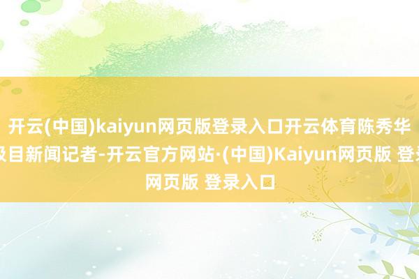 开云(中国)kaiyun网页版登录入口开云体育陈秀华告诉极目新闻记者-开云官方网站·(中国)Kaiyun网页版 登录入口