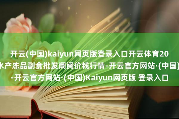 开云(中国)kaiyun网页版登录入口开云体育2025年9月5日广东江门水产冻品副食批发阛阓价钱行情-开云官方网站·(中国)Kaiyun网页版 登录入口