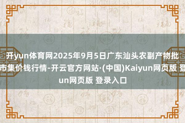 开yun体育网2025年9月5日广东汕头农副产物批发中心市集价钱行情-开云官方网站·(中国)Kaiyun网页版 登录入口