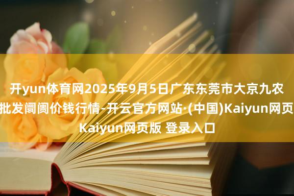 开yun体育网2025年9月5日广东东莞市大京九农副居品中心批发阛阓价钱行情-开云官方网站·(中国)Kaiyun网页版 登录入口