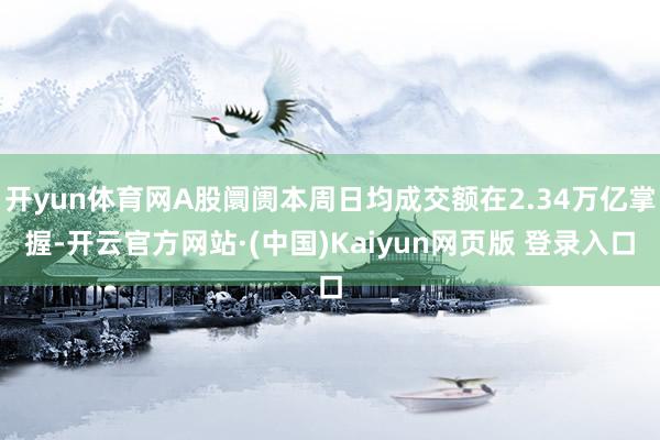 开yun体育网A股阛阓本周日均成交额在2.34万亿掌握-开云官方网站·(中国)Kaiyun网页版 登录入口