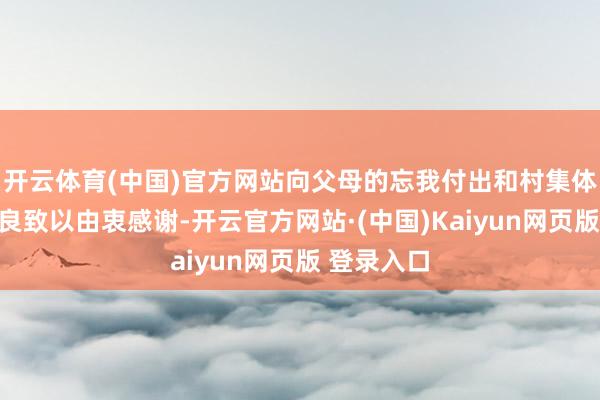 开云体育(中国)官方网站向父母的忘我付出和村集体的握续善良致以由衷感谢-开云官方网站·(中国)Kaiyun网页版 登录入口