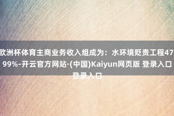 欧洲杯体育主商业务收入组成为：水环境贬责工程47.99%-开云官方网站·(中国)Kaiyun网页版 登录入口