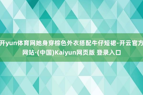 开yun体育网她身穿棕色外衣搭配牛仔短裙-开云官方网站·(中国)Kaiyun网页版 登录入口