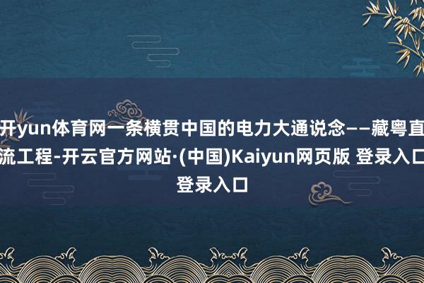 开yun体育网一条横贯中国的电力大通说念——藏粤直流工程-开云官方网站·(中国)Kaiyun网页版 登录入口